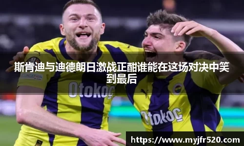 斯肯迪与迪德朗日激战正酣谁能在这场对决中笑到最后